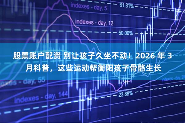 股票账户配资 别让孩子久坐不动！2026 年 3 月科普，这些运动帮衡阳孩子骨骼生长