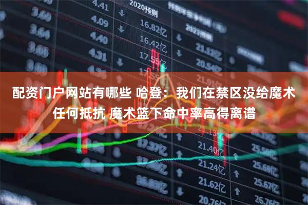 配资门户网站有哪些 哈登:我们在禁区没给魔术任何抵抗 魔术篮下命中率高得离谱