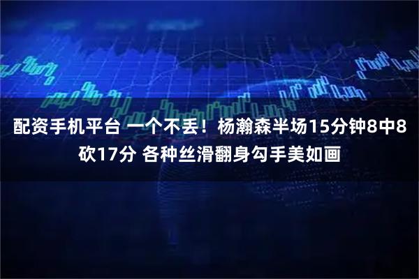 配资手机平台 一个不丢！杨瀚森半场15分钟8中8砍17分 各种丝滑翻身勾手美如画
