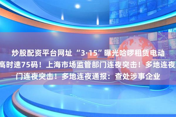 炒股配资平台网址 “3·15”曝光哈啰租赁电动自行车“狂飙”:最高时速75码!上海市场监管部门连夜突击!多地连夜通报:查处涉事企业