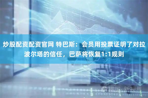 炒股配资配资官网 特巴斯：会员用投票证明了对拉波尔塔的信任，巴萨将恢复1:1规则