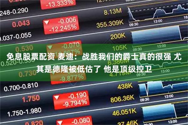免息股票配资 麦迪：战胜我们的爵士真的很强 尤其是德隆被低估了 他是顶级控卫