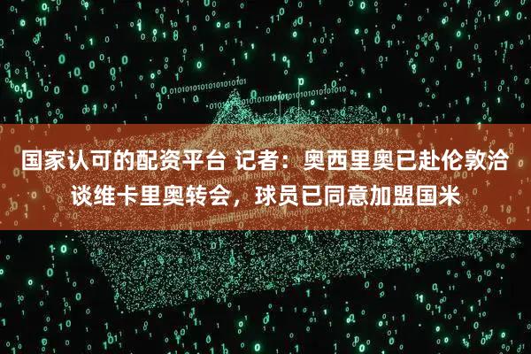 国家认可的配资平台 记者：奥西里奥已赴伦敦洽谈维卡里奥转会，球员已同意加盟国米