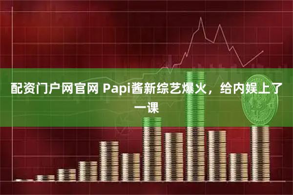 配资门户网官网 Papi酱新综艺爆火,给内娱上了一课