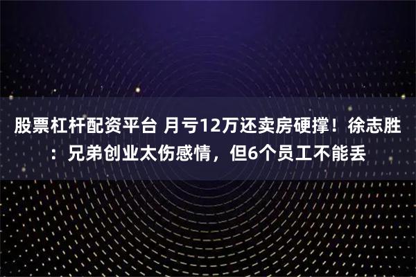 股票杠杆配资平台 月亏12万还卖房硬撑!徐志胜:兄弟创业太伤感情,但6个员工不能丢