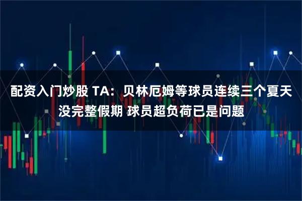 配资入门炒股 TA:贝林厄姆等球员连续三个夏天没完整假期 球员超负荷已是问题