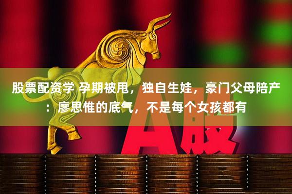 股票配资学 孕期被甩，独自生娃，豪门父母陪产：廖思惟的底气，不是每个女孩都有