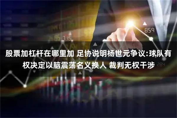 股票加杠杆在哪里加 足协说明杨世元争议:球队有权决定以脑震荡名义换人 裁判无权干涉