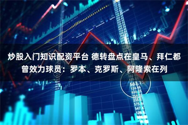 炒股入门知识配资平台 德转盘点在皇马、拜仁都曾效力球员：罗本、克罗斯、阿隆索在列