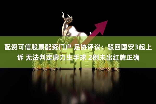 配资可信股票配资门户 足协评议:驳回国安3起上诉 无法判定廖力生手球 2例未出红牌正确