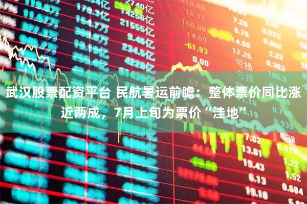 武汉股票配资平台 民航暑运前瞻:整体票价同比涨近两成,7月上旬为票价“洼地”