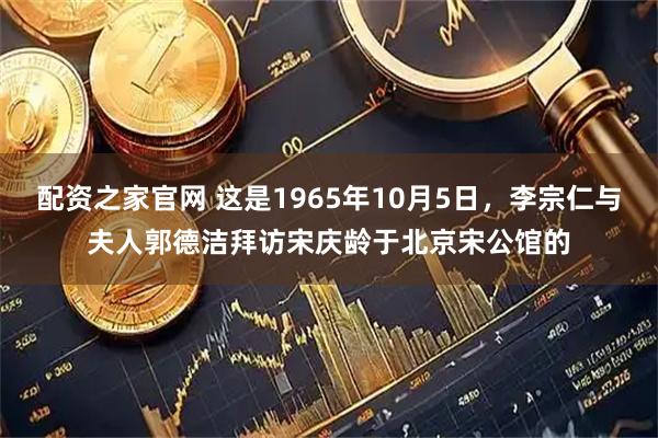 配资之家官网 这是1965年10月5日，李宗仁与夫人郭德洁拜访宋庆龄于北京宋公馆的