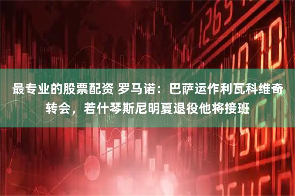 最专业的股票配资 罗马诺：巴萨运作利瓦科维奇转会，若什琴斯尼明夏退役他将接班